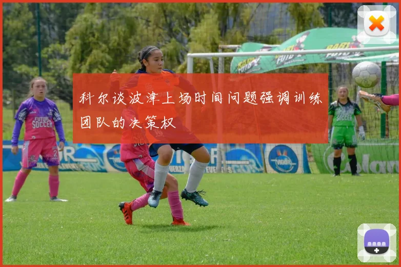科尔谈波津上场时间问题强调训练团队的决策权