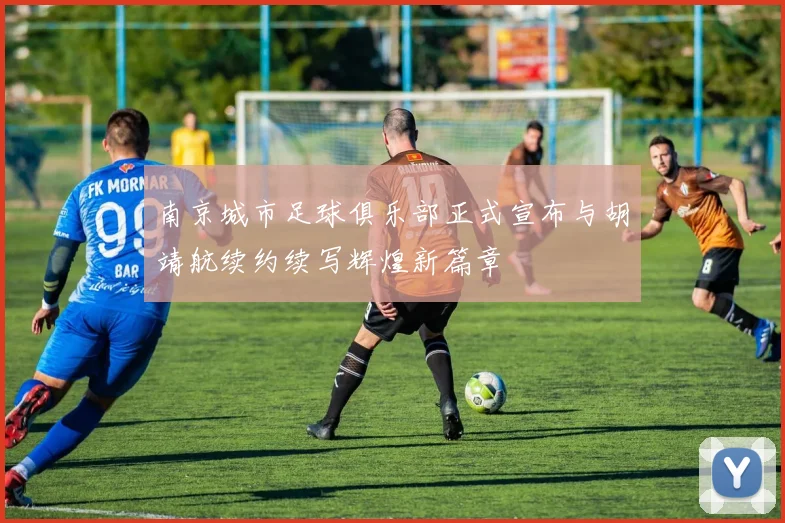 南京城市足球俱乐部正式宣布与胡靖航续约续写辉煌新篇章