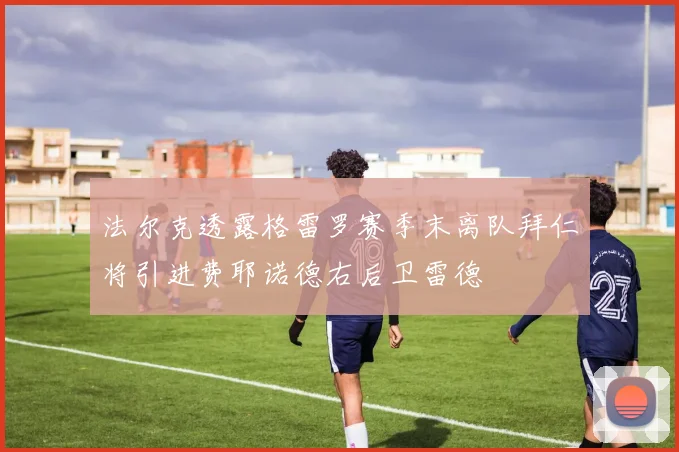 法尔克透露格雷罗赛季末离队拜仁将引进费耶诺德右后卫雷德