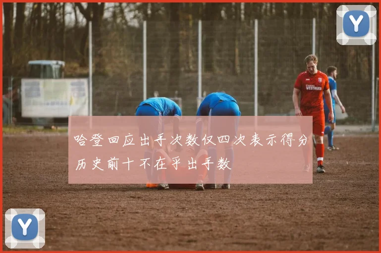 哈登回应出手次数仅四次表示得分历史前十不在乎出手数