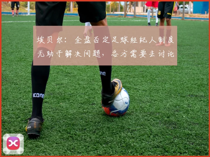 埃贝尔：全盘否定足球经纪人制度无助于解决问题，各方需要去讨论