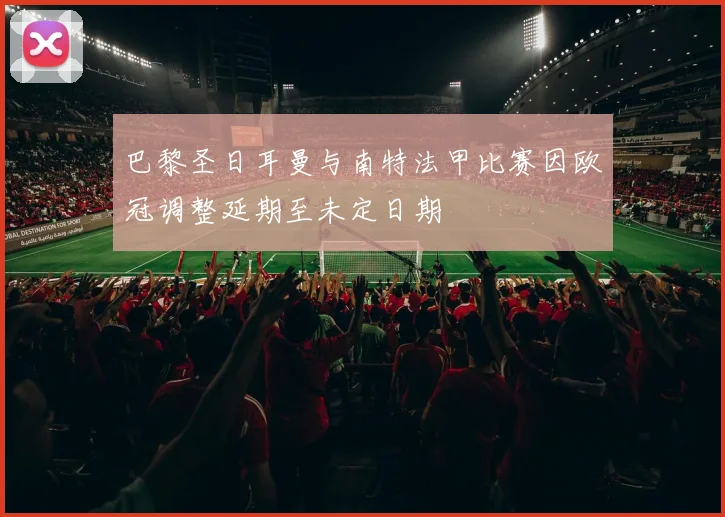 巴黎圣日耳曼与南特法甲比赛因欧冠调整延期至未定日期