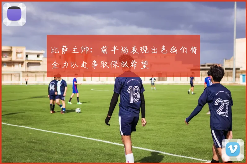 比萨主帅：前半场表现出色我们将全力以赴争取保级希望