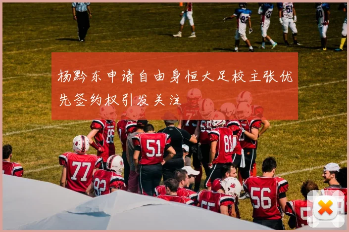 杨黔东申请自由身恒大足校主张优先签约权引发关注