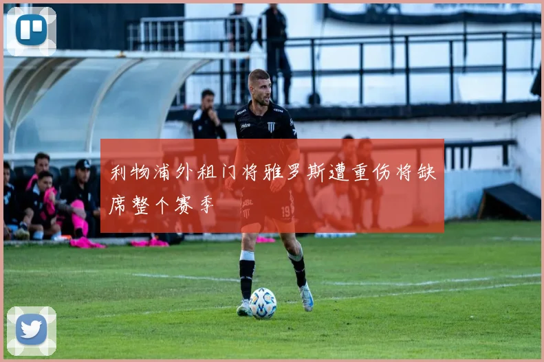 利物浦外租门将雅罗斯遭重伤将缺席整个赛季