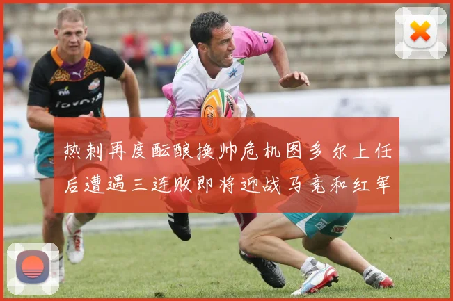 热刺再度酝酿换帅危机图多尔上任后遭遇三连败即将迎战马竞和红军