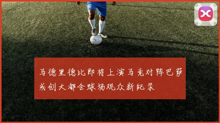 马德里德比即将上演马竞对阵巴萨或创大都会球场观众新纪录