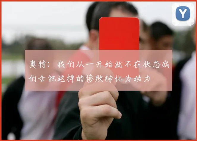 奥特：我们从一开始就不在状态我们会把这样的惨败转化为动力