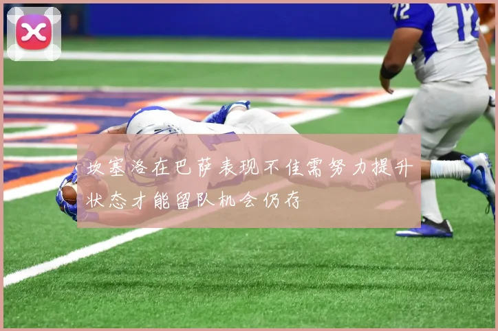 坎塞洛在巴萨表现不佳需努力提升状态才能留队机会仍存