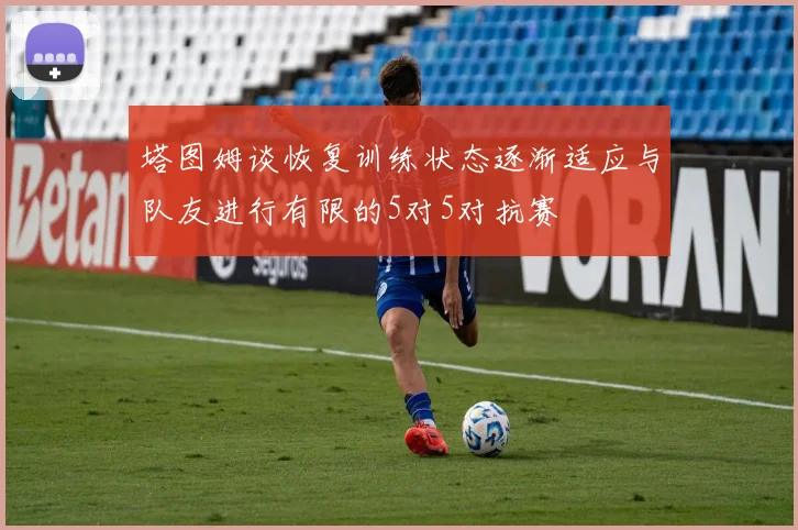 塔图姆谈恢复训练状态逐渐适应与队友进行有限的5对5对抗赛