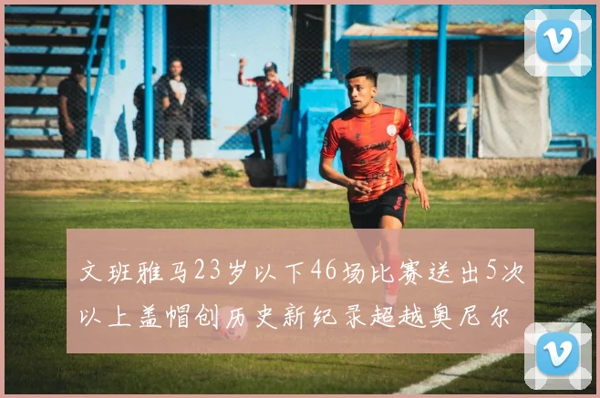 文班雅马23岁以下46场比赛送出5次以上盖帽创历史新纪录超越奥尼尔