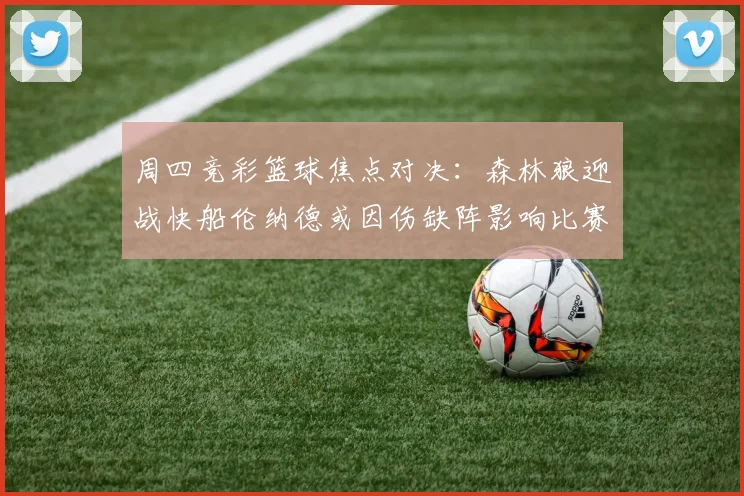 周四竞彩篮球焦点对决：森林狼迎战快船伦纳德或因伤缺阵影响比赛走势