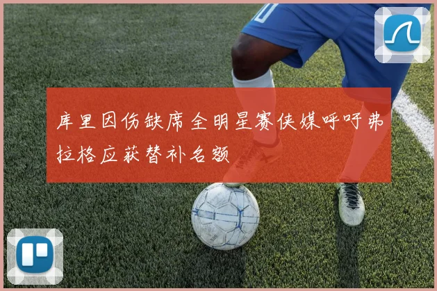 库里因伤缺席全明星赛侠媒呼吁弗拉格应获替补名额