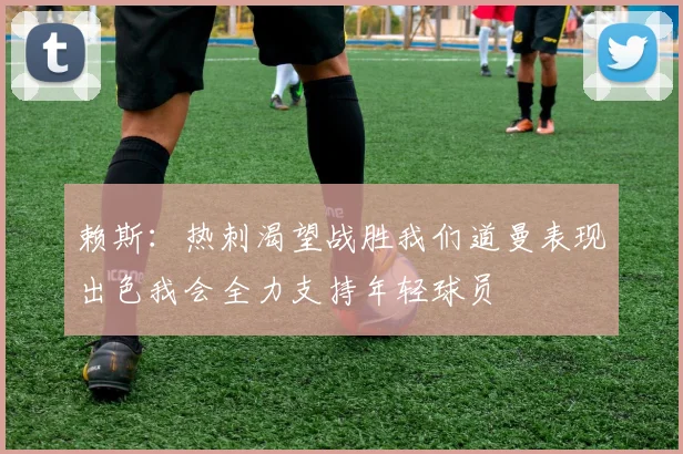 赖斯：热刺渴望战胜我们道曼表现出色我会全力支持年轻球员