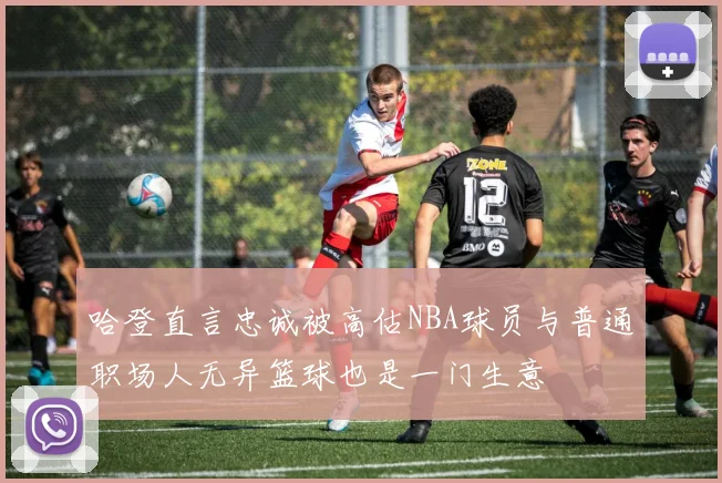 哈登直言忠诚被高估NBA球员与普通职场人无异篮球也是一门生意