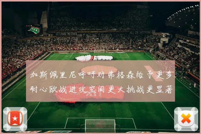 加斯佩里尼呼吁对弗格森给予更多耐心欧战进攻空间更大挑战更显著