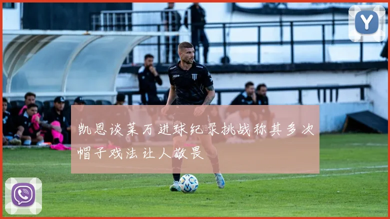 凯恩谈莱万进球纪录挑战称其多次帽子戏法让人敬畏