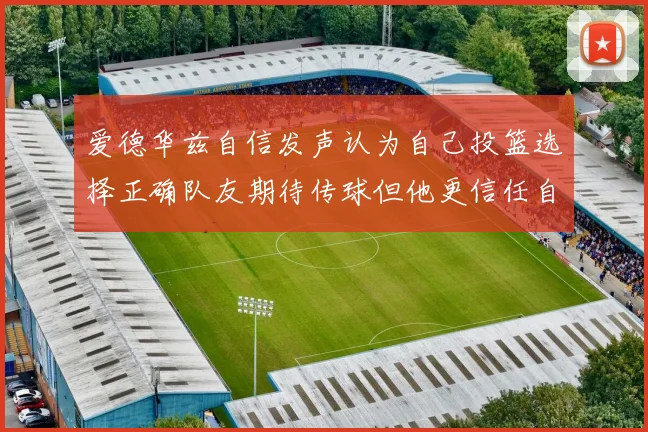 爱德华兹自信发声认为自己投篮选择正确队友期待传球但他更信任自己