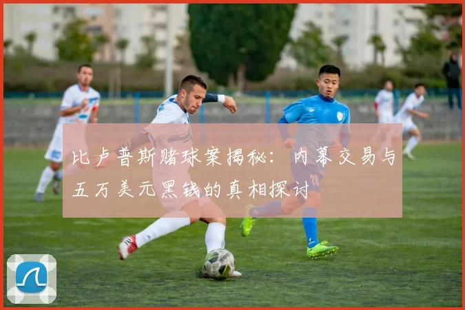 比卢普斯赌球案揭秘：内幕交易与五万美元黑钱的真相探讨
