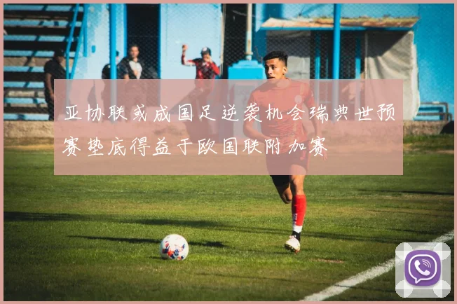 亚协联或成国足逆袭机会瑞典世预赛垫底得益于欧国联附加赛
