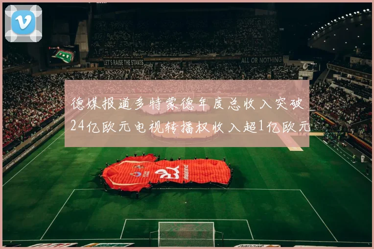 德媒报道多特蒙德年度总收入突破24亿欧元电视转播权收入超1亿欧元