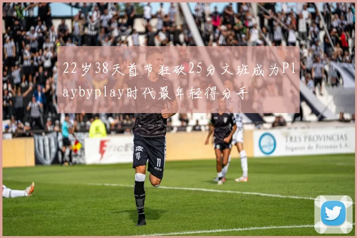 22岁38天首节狂砍25分文班成为Playbyplay时代最年轻得分手