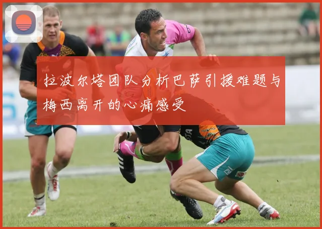 拉波尔塔团队分析巴萨引援难题与梅西离开的心痛感受