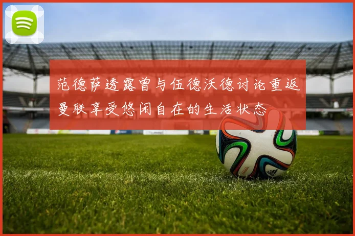 范德萨透露曾与伍德沃德讨论重返曼联享受悠闲自在的生活状态