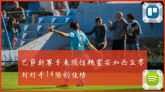 巴萨新赛季表现惊艳霍安加西亚零封对手14场创佳绩